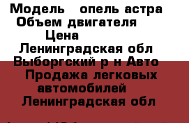  › Модель ­ опель астра › Объем двигателя ­ 2 › Цена ­ 100 000 - Ленинградская обл., Выборгский р-н Авто » Продажа легковых автомобилей   . Ленинградская обл.